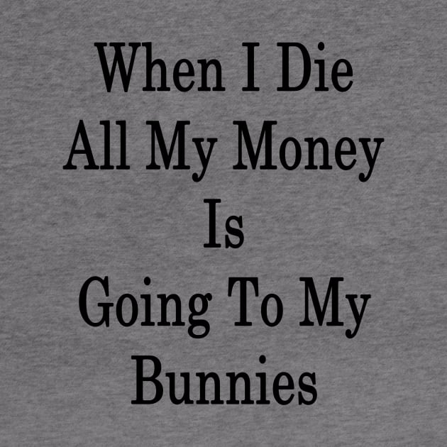 When I Die All My Money Is Going To My Bunnies by supernova23